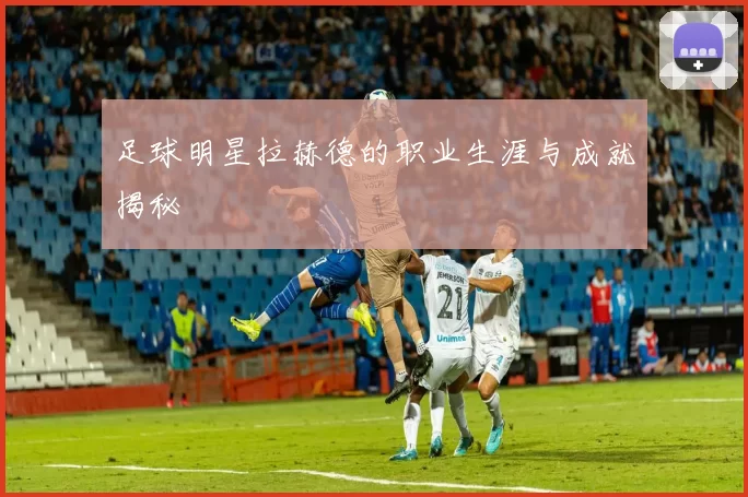 足球明星拉赫德的职业生涯与成就揭秘