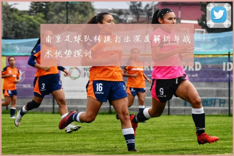 南京足球队转换打法深度解析与战术优势探讨