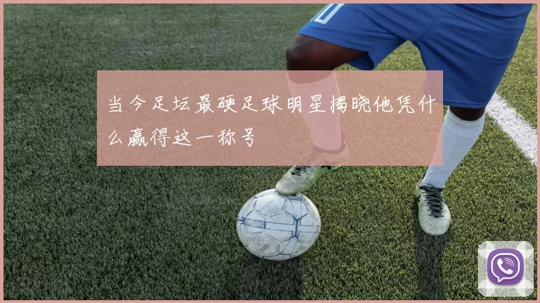 当今足坛最硬足球明星揭晓他凭什么赢得这一称号