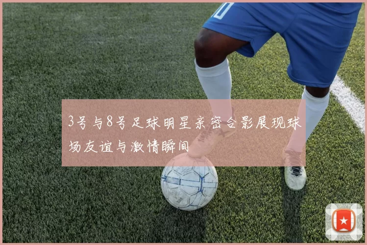 3号与8号足球明星亲密合影展现球场友谊与激情瞬间