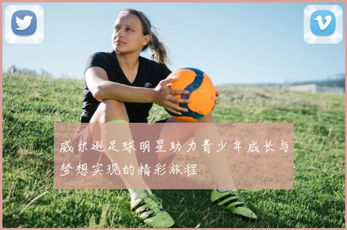 威尔逊足球明星助力青少年成长与梦想实现的精彩旅程