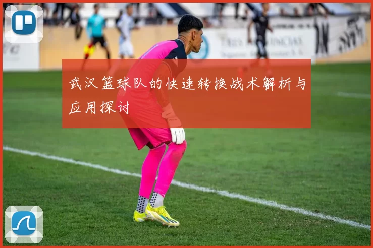 武汉篮球队的快速转换战术解析与应用探讨