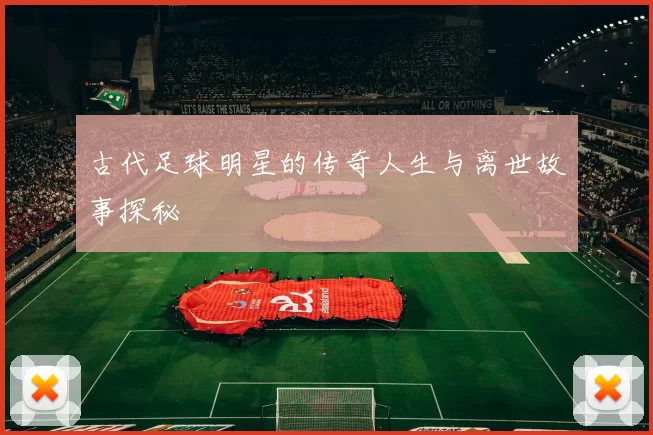 古代足球明星的传奇人生与离世故事探秘