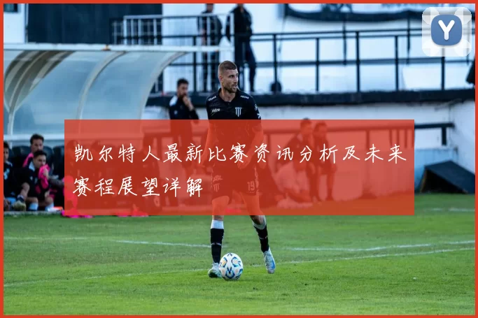 凯尔特人最新比赛资讯分析及未来赛程展望详解