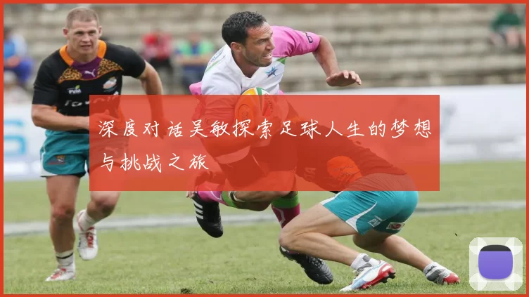 深度对话吴敏探索足球人生的梦想与挑战之旅