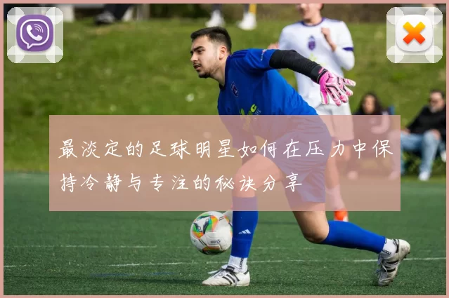 最淡定的足球明星如何在压力中保持冷静与专注的秘诀分享