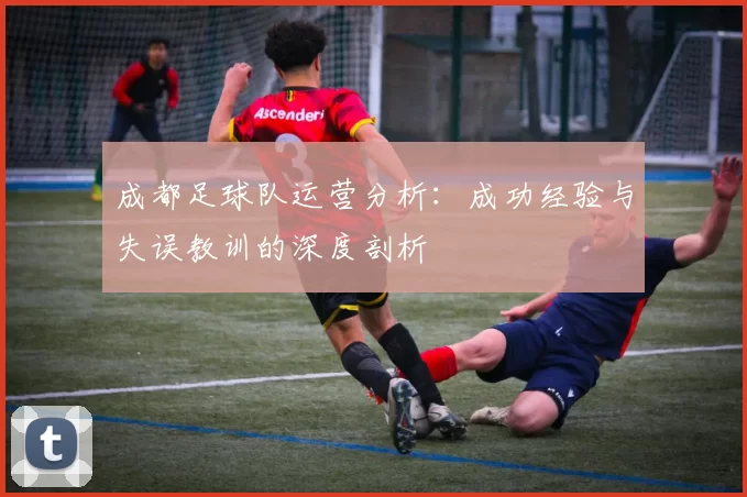 成都足球队运营分析：成功经验与失误教训的深度剖析