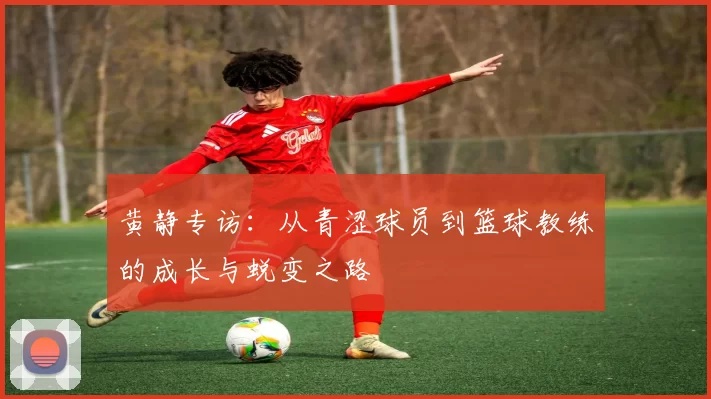 黄静专访：从青涩球员到篮球教练的成长与蜕变之路