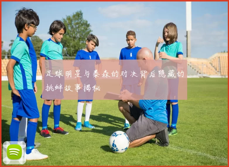 足球明星与泰森的对决背后隐藏的挑衅故事揭秘
