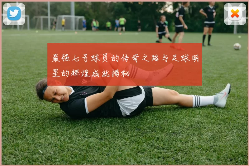 最强七号球员的传奇之路与足球明星的辉煌成就揭秘