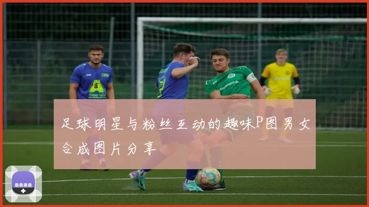 足球明星与粉丝互动的趣味P图男女合成图片分享