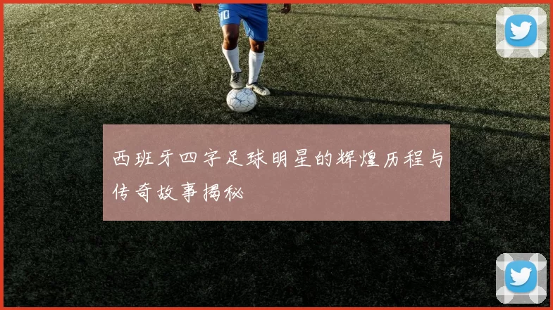 西班牙四字足球明星的辉煌历程与传奇故事揭秘