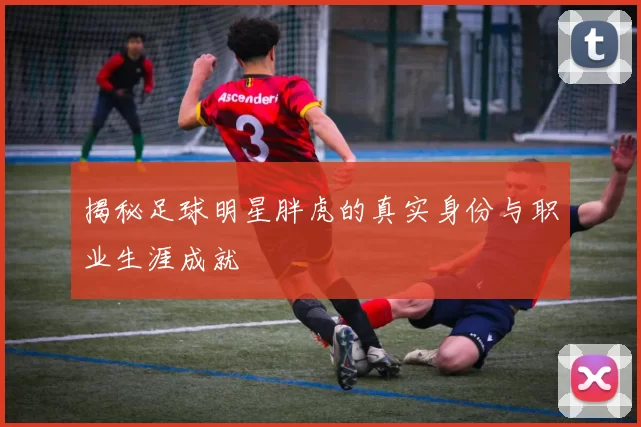 揭秘足球明星胖虎的真实身份与职业生涯成就