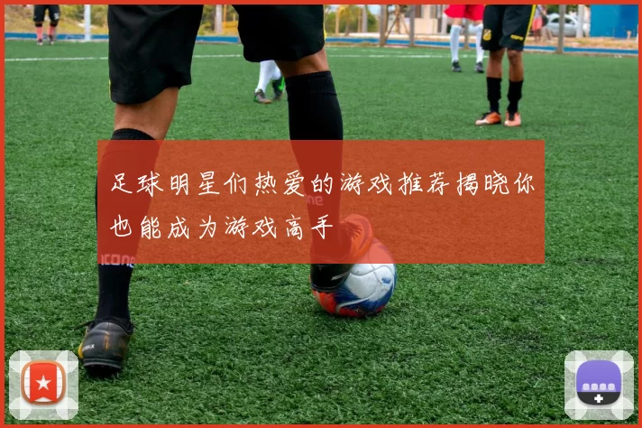 足球明星们热爱的游戏推荐揭晓你也能成为游戏高手