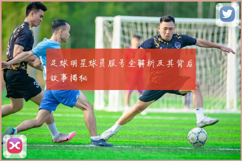 足球明星球员服号全解析及其背后故事揭秘