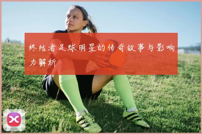终结者足球明星的传奇故事与影响力解析