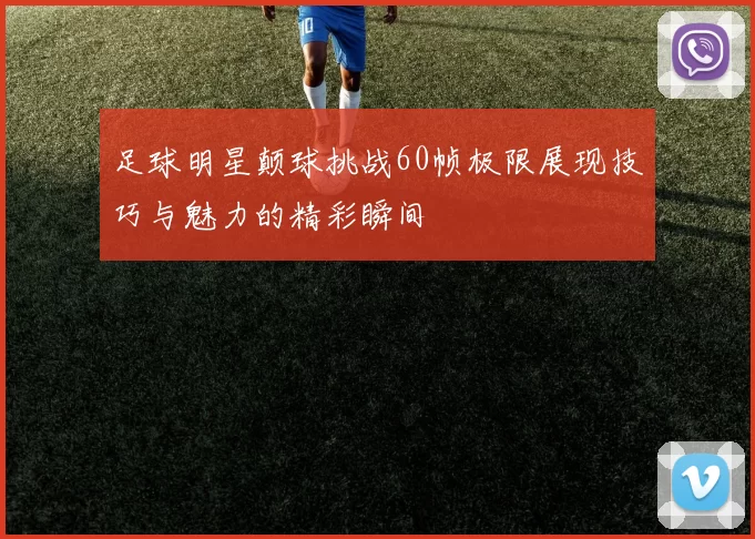 足球明星颠球挑战60帧极限展现技巧与魅力的精彩瞬间