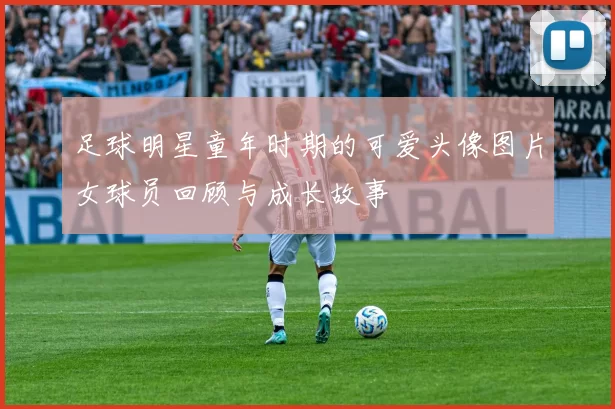 足球明星童年时期的可爱头像图片女球员回顾与成长故事