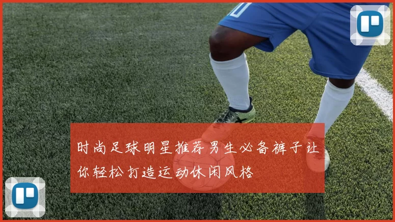 时尚足球明星推荐男生必备裤子让你轻松打造运动休闲风格