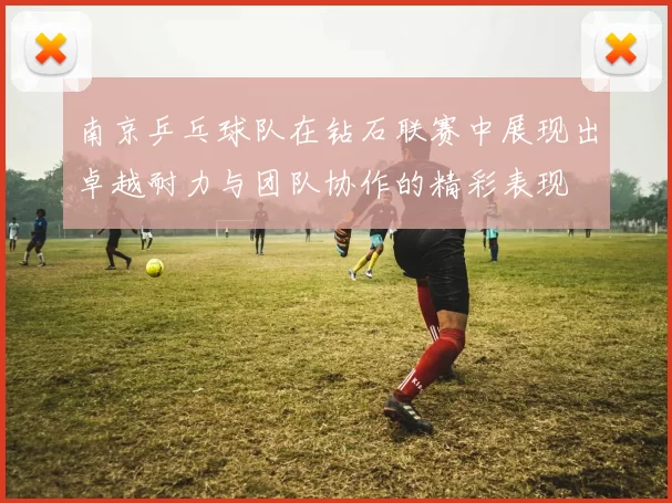 南京乒乓球队在钻石联赛中展现出卓越耐力与团队协作的精彩表现