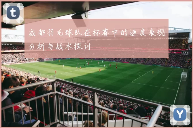 成都羽毛球队在杯赛中的速度表现分析与战术探讨