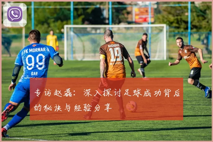 专访赵磊：深入探讨足球成功背后的秘诀与经验分享