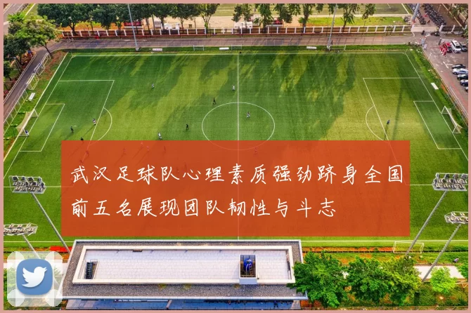 武汉足球队心理素质强劲跻身全国前五名展现团队韧性与斗志