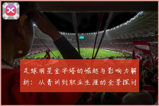 足球明星金字塔的崛起与影响力解析：从青训到职业生涯的全景探讨