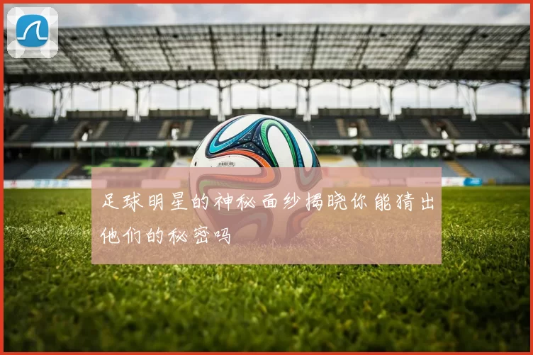 足球明星的神秘面纱揭晓你能猜出他们的秘密吗