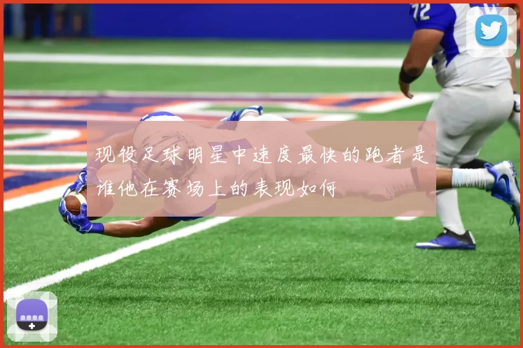 现役足球明星中速度最快的跑者是谁他在赛场上的表现如何