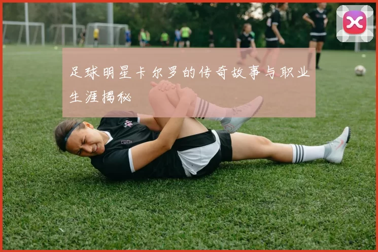 足球明星卡尔罗的传奇故事与职业生涯揭秘