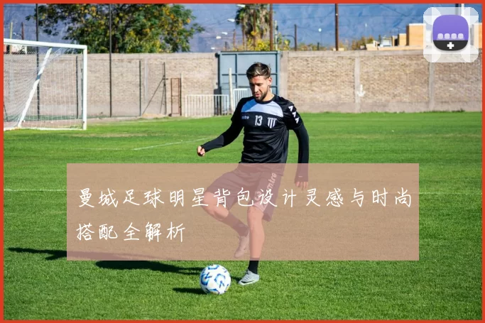 曼城足球明星背包设计灵感与时尚搭配全解析