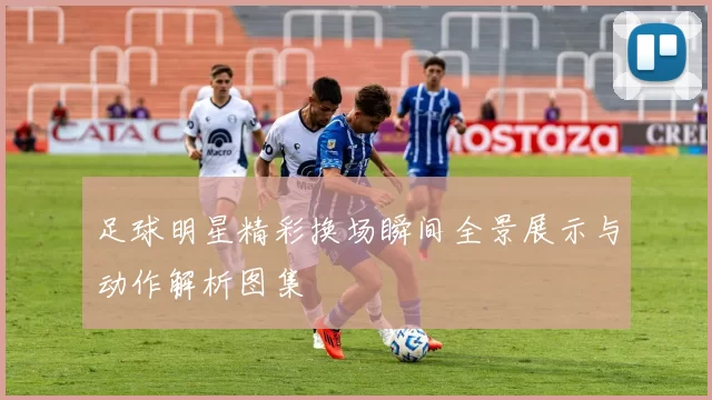 足球明星精彩换场瞬间全景展示与动作解析图集