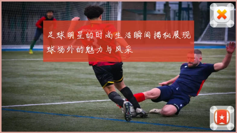 足球明星的时尚生活瞬间揭秘展现球场外的魅力与风采
