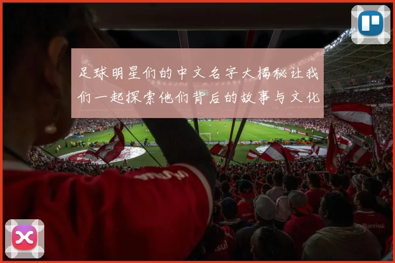足球明星们的中文名字大揭秘让我们一起探索他们背后的故事与文化魅力