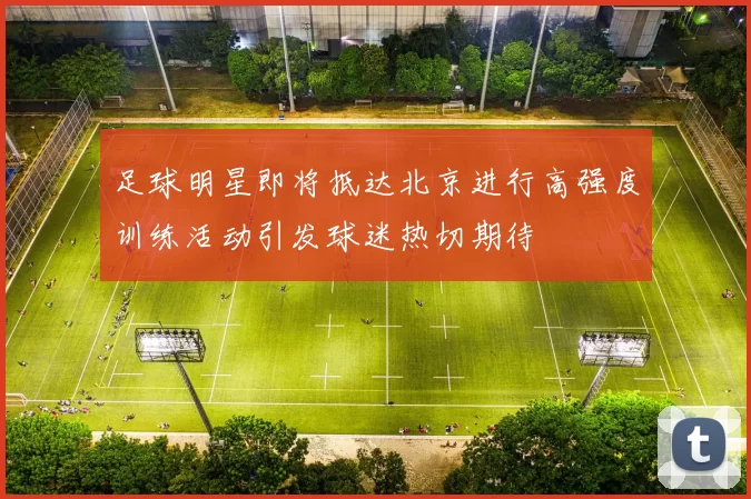 足球明星即将抵达北京进行高强度训练活动引发球迷热切期待