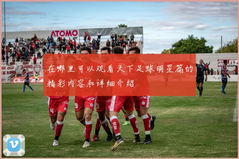 在哪里可以观看天下足球明星篇的精彩内容和详细介绍