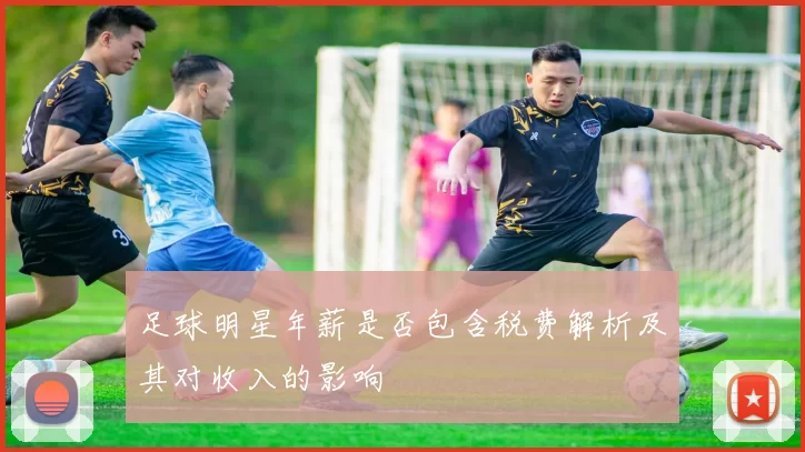 足球明星年薪是否包含税费解析及其对收入的影响