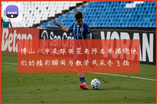 博山六中足球明星老师名单揭晓他们的精彩瞬间与教学风采齐飞扬