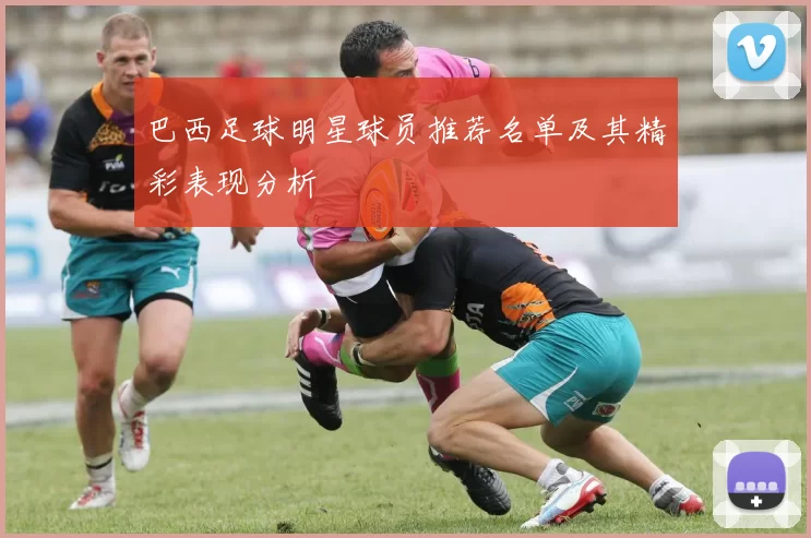 巴西足球明星球员推荐名单及其精彩表现分析