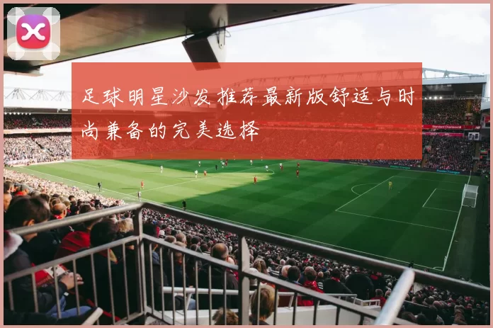 足球明星沙发推荐最新版舒适与时尚兼备的完美选择