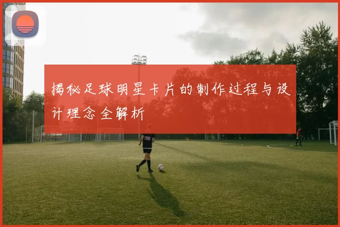 揭秘足球明星卡片的制作过程与设计理念全解析