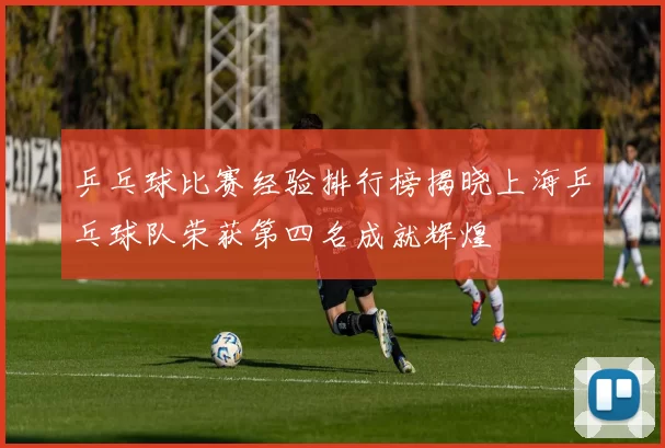 乒乓球比赛经验排行榜揭晓上海乒乓球队荣获第四名成就辉煌