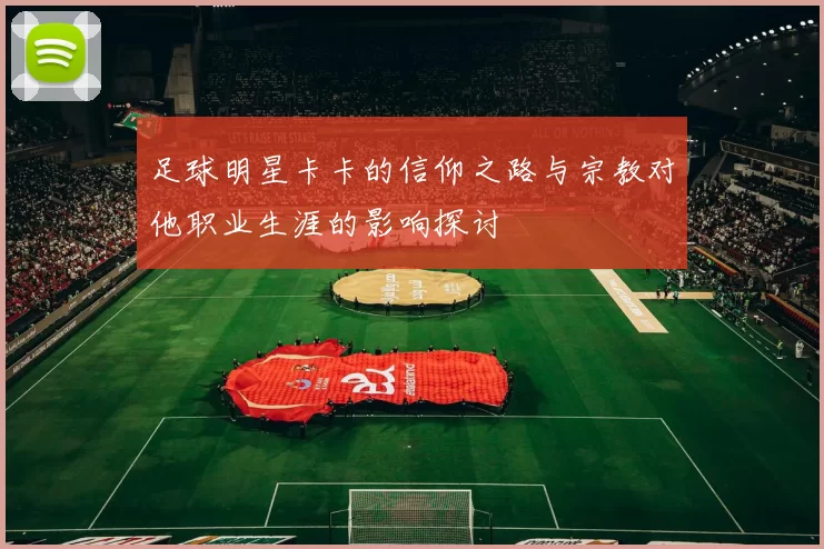 足球明星卡卡的信仰之路与宗教对他职业生涯的影响探讨