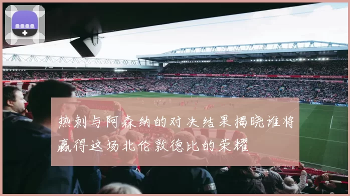 热刺与阿森纳的对决结果揭晓谁将赢得这场北伦敦德比的荣耀
