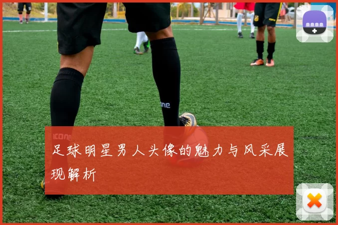 足球明星男人头像的魅力与风采展现解析