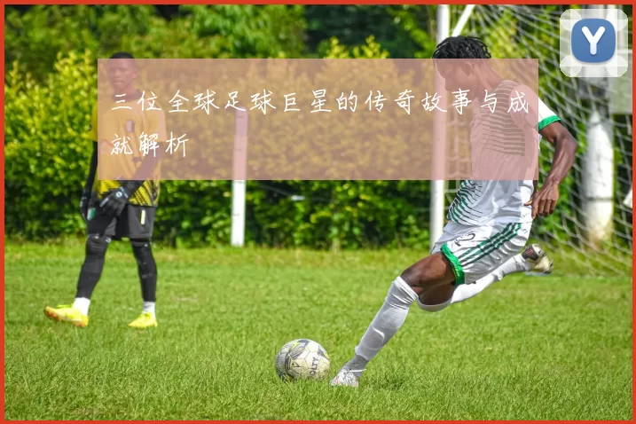 三位全球足球巨星的传奇故事与成就解析