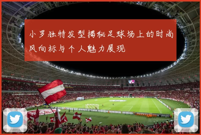 小罗独特发型揭秘足球场上的时尚风向标与个人魅力展现
