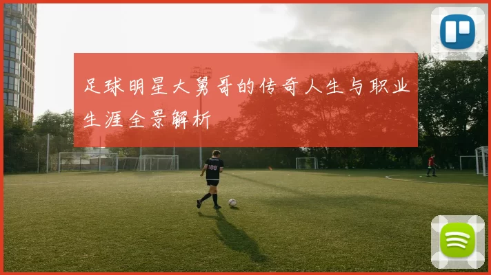 足球明星大舅哥的传奇人生与职业生涯全景解析