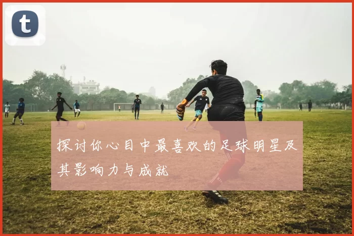 探讨你心目中最喜欢的足球明星及其影响力与成就